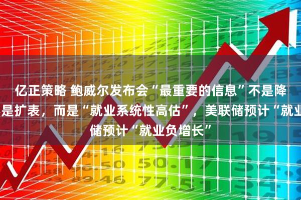 亿正策略 鲍威尔发布会“最重要的信息”不是降息、也不是扩表，而是“就业系统性高估”，美联储预计“就业负增长”