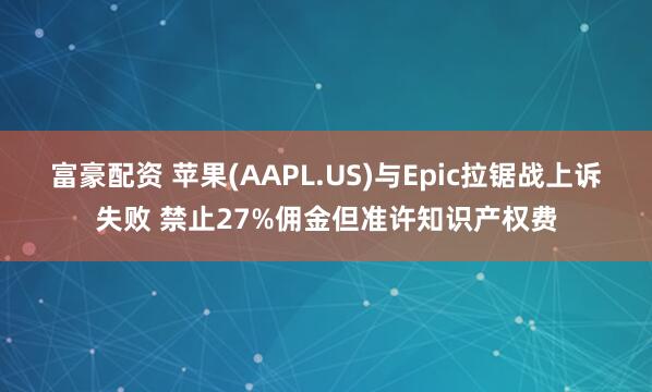 富豪配资 苹果(AAPL.US)与Epic拉锯战上诉失败 禁止27%佣金但准许知识产权费