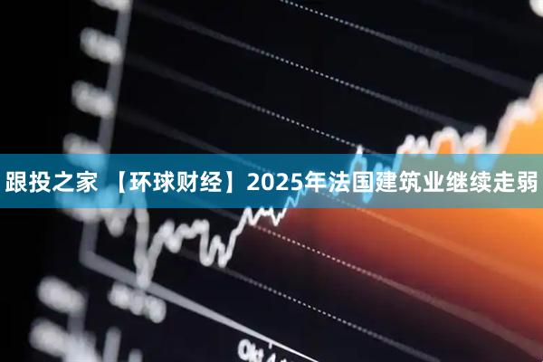 跟投之家 【环球财经】2025年法国建筑业继续走弱
