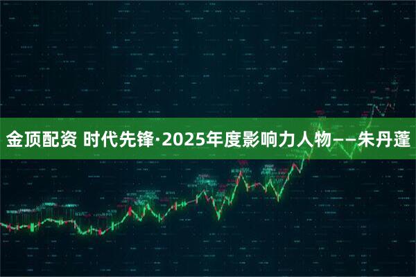 金顶配资 时代先锋·2025年度影响力人物——朱丹蓬