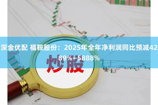 深金优配 福鞍股份：2025年全年净利润同比预减4289%—5888%