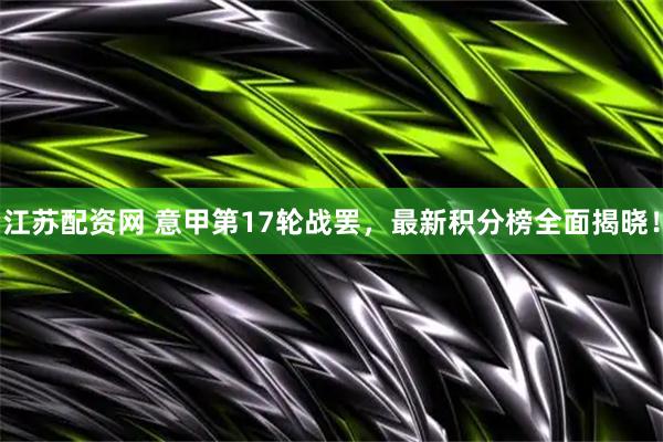 江苏配资网 意甲第17轮战罢，最新积分榜全面揭晓！