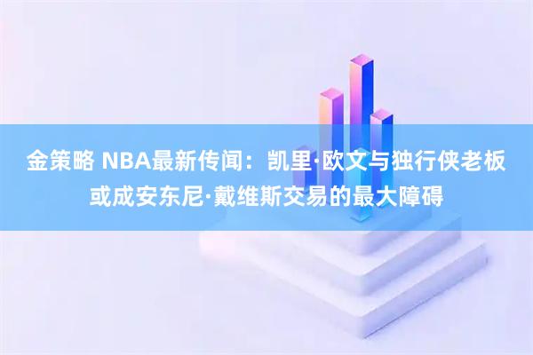 金策略 NBA最新传闻：凯里·欧文与独行侠老板或成安东尼·戴维斯交易的最大障碍