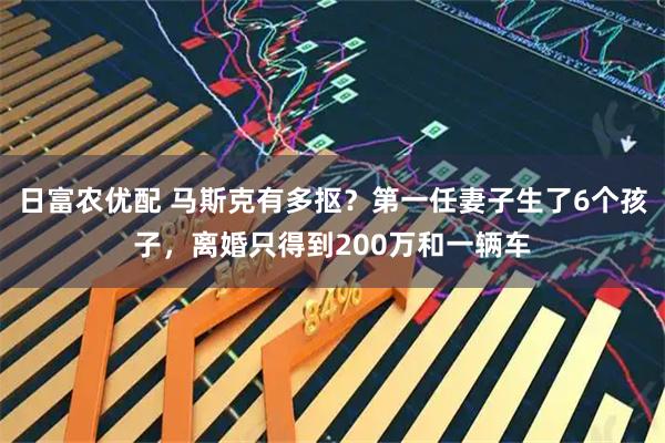 日富农优配 马斯克有多抠？第一任妻子生了6个孩子，离婚只得到200万和一辆车